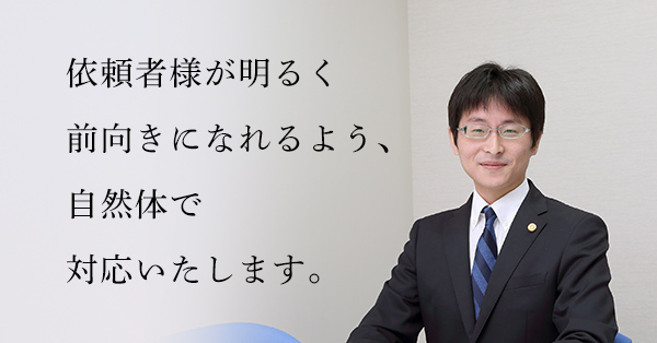 依頼者様が明るく前向きになれるよう、自然体で対応いたします。