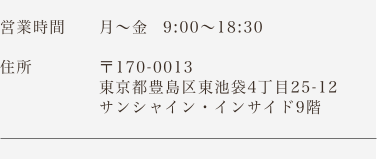 営業時間 月~金 9:30～18:30 住所 〒170-0013 東京都豊島区東池袋４丁目25-12 サンシャイン・インサイド 9階